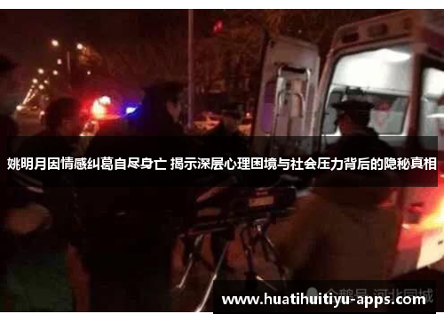 姚明月因情感纠葛自尽身亡 揭示深层心理困境与社会压力背后的隐秘真相