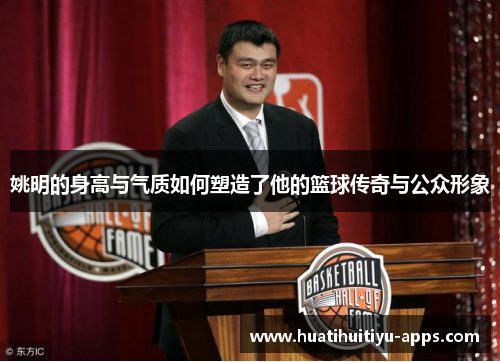 姚明的身高与气质如何塑造了他的篮球传奇与公众形象