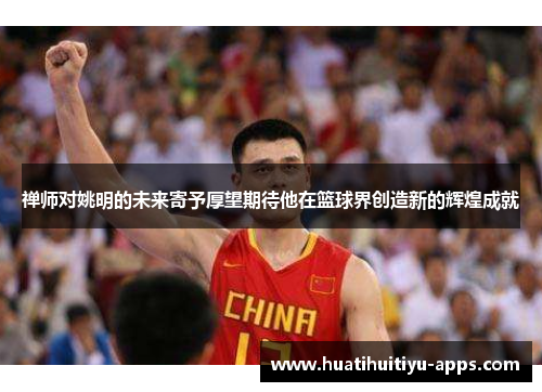 禅师对姚明的未来寄予厚望期待他在篮球界创造新的辉煌成就