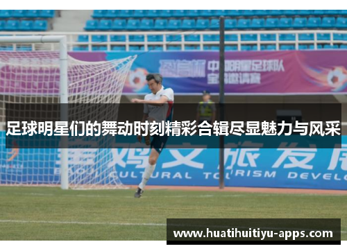 足球明星们的舞动时刻精彩合辑尽显魅力与风采