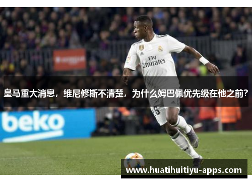皇马重大消息，维尼修斯不清楚，为什么姆巴佩优先级在他之前？